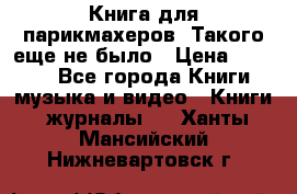 Книга для парикмахеров! Такого еще не было › Цена ­ 1 500 - Все города Книги, музыка и видео » Книги, журналы   . Ханты-Мансийский,Нижневартовск г.